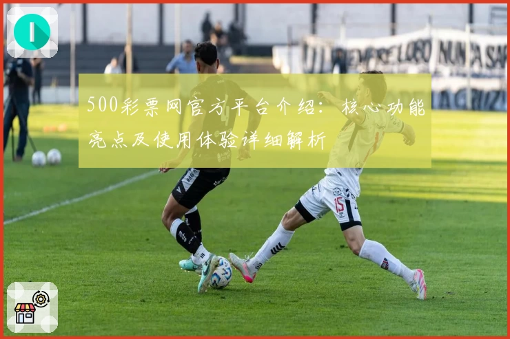 500彩票网官方平台介绍：核心功能亮点及使用体验详细解析