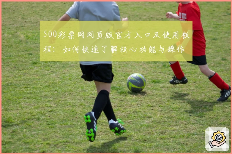 500彩票网网页版官方入口及使用教程：如何快速了解核心功能与操作指南