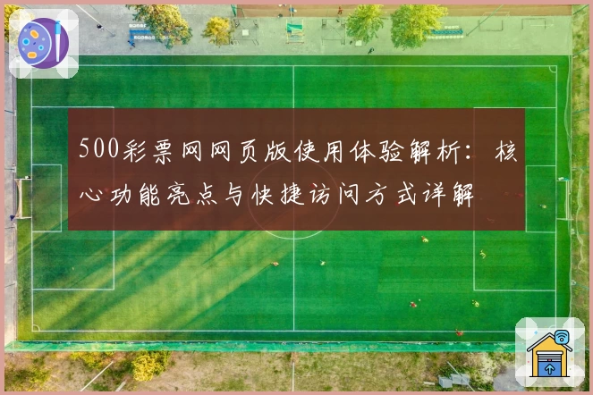 500彩票网网页版使用体验解析：核心功能亮点与快捷访问方式详解