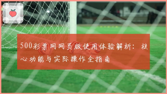 500彩票网网页版使用体验解析：核心功能与实际操作全指南
