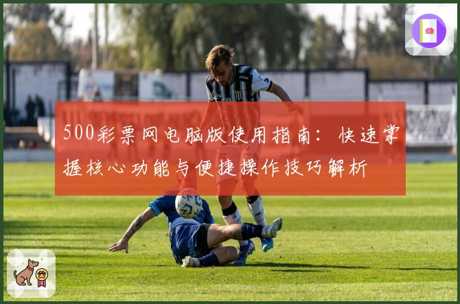 500彩票网电脑版使用指南：快速掌握核心功能与便捷操作技巧解析