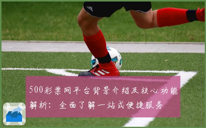 500彩票网平台背景介绍及核心功能解析：全面了解一站式便捷服务