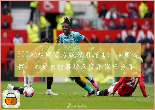 500彩票网官方版使用指南：注册流程、主要功能解析及实用技巧分享