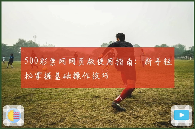 500彩票网网页版使用指南：新手轻松掌握基础操作技巧