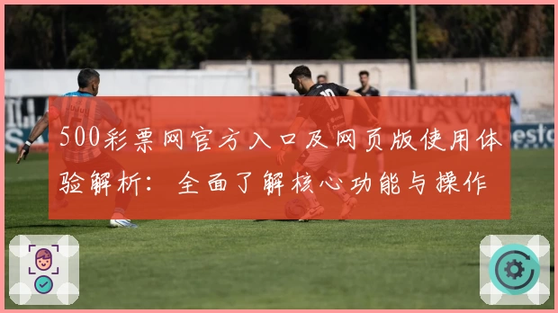 500彩票网官方入口及网页版使用体验解析：全面了解核心功能与操作技巧