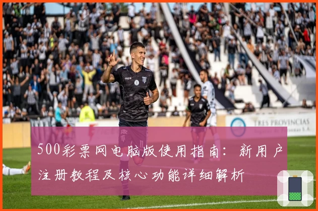 500彩票网电脑版使用指南：新用户注册教程及核心功能详细解析