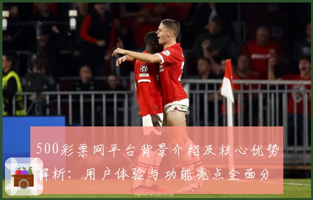 500彩票网平台背景介绍及核心优势解析:用户体验与功能亮点全面分析