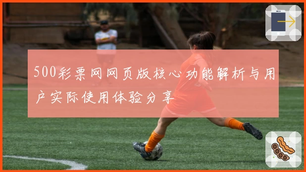 500彩票网网页版核心功能解析与用户实际使用体验分享