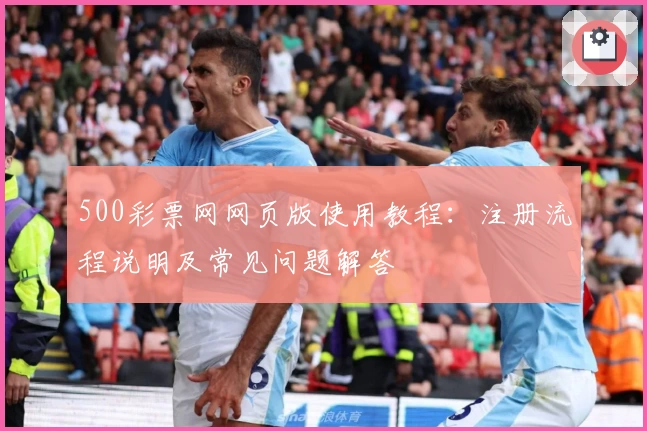 500彩票网网页版使用教程：注册流程说明及常见问题解答