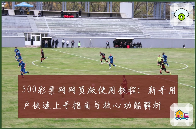 500彩票网网页版使用教程：新手用户快速上手指南与核心功能解析