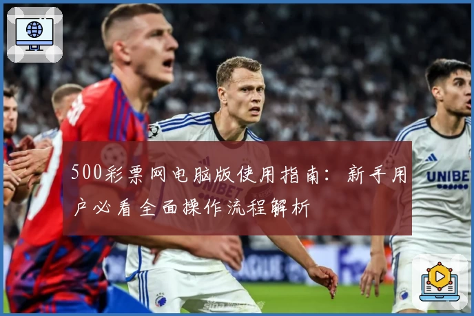 500彩票网电脑版使用指南：新手用户必看全面操作流程解析