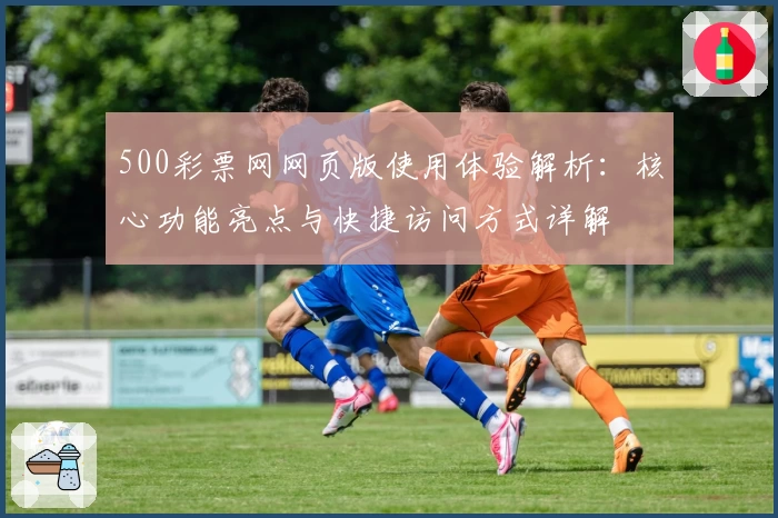 500彩票网网页版使用体验解析:核心功能亮点与快捷访问方式详解