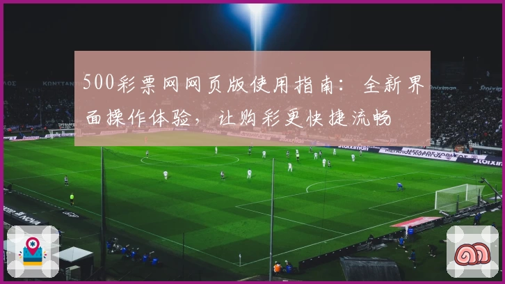 500彩票网网页版使用指南：全新界面操作体验，让购彩更快捷流畅