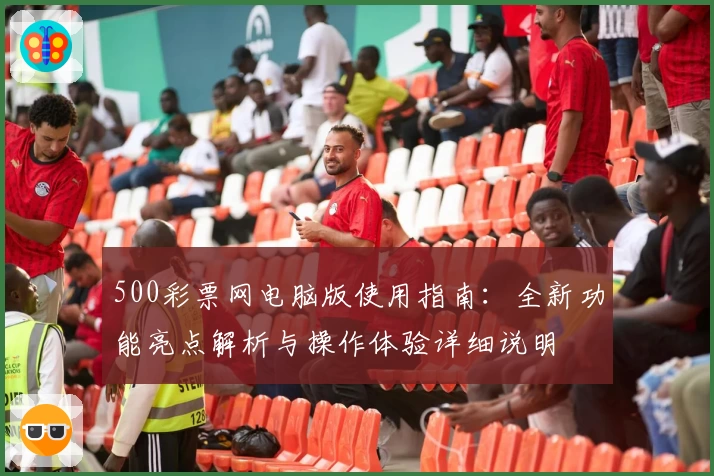 500彩票网电脑版使用指南:全新功能亮点解析与操作体验详细说明