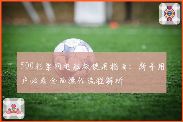 500彩票网电脑版使用指南：新手用户必看全面操作流程解析