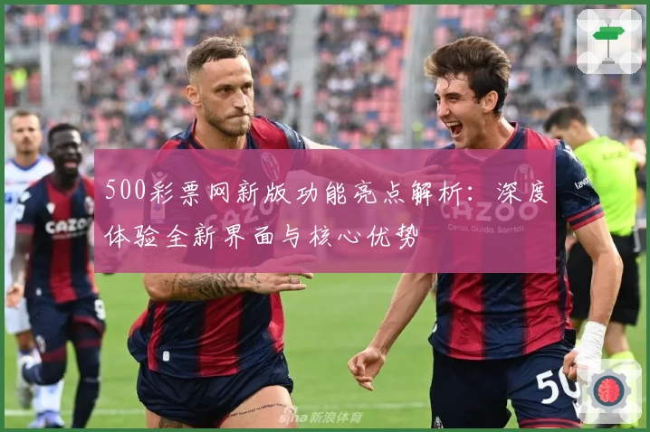 500彩票网新版功能亮点解析：深度体验全新界面与核心优势