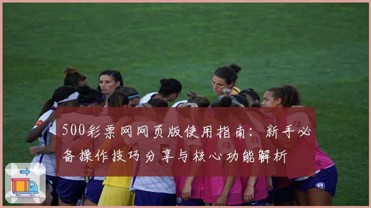 500彩票网网页版使用指南：新手必备操作技巧分享与核心功能解析