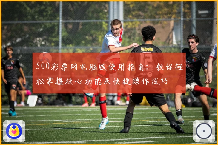 500彩票网电脑版使用指南：教你轻松掌握核心功能及快捷操作技巧