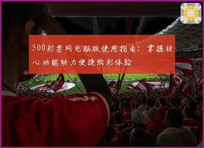 500彩票网电脑版使用指南：掌握核心功能助力便捷购彩体验
