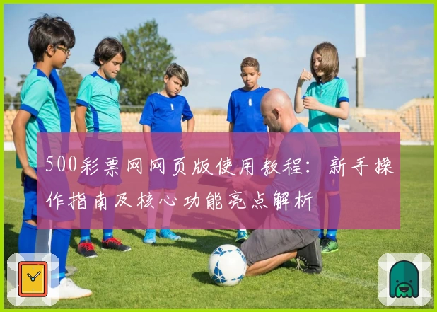 500彩票网网页版使用教程:新手操作指南及核心功能亮点解析