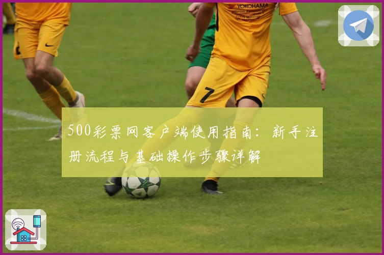 500彩票网客户端使用指南：新手注册流程与基础操作步骤详解