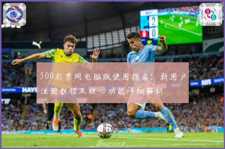 500彩票网电脑版使用指南：新用户注册教程及核心功能详细解析