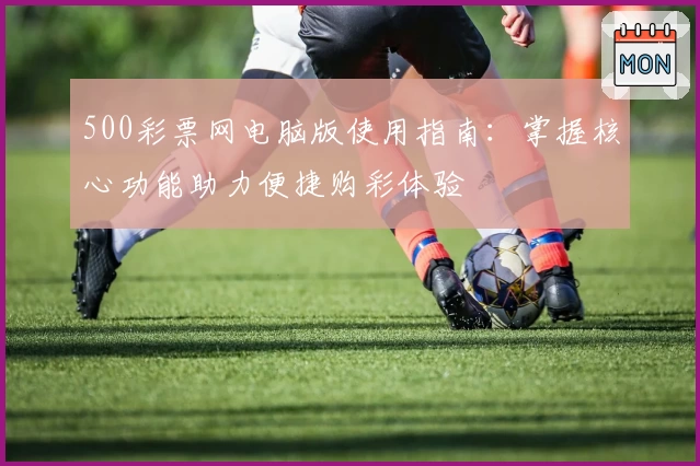 500彩票网电脑版使用指南：掌握核心功能助力便捷购彩体验