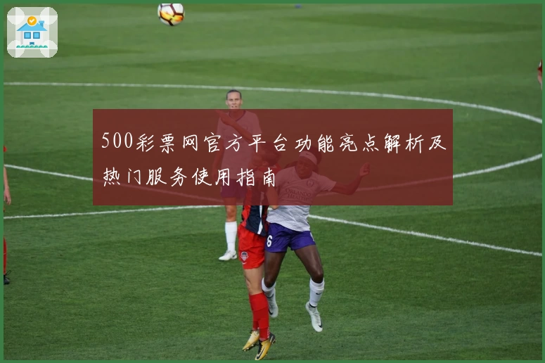 500彩票网官方平台功能亮点解析及热门服务使用指南