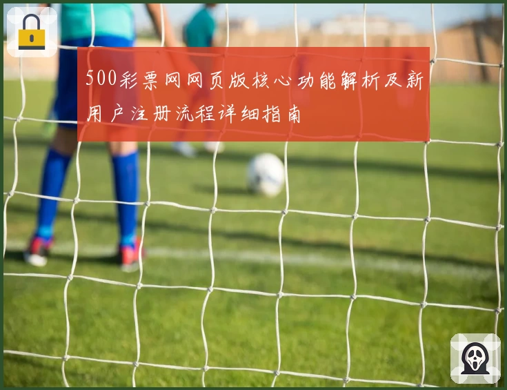 500彩票网网页版核心功能解析及新用户注册流程详细指南