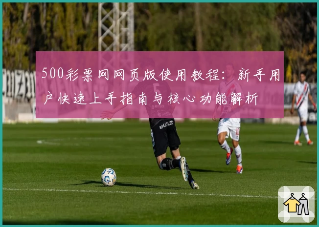 500彩票网网页版使用教程：新手用户快速上手指南与核心功能解析