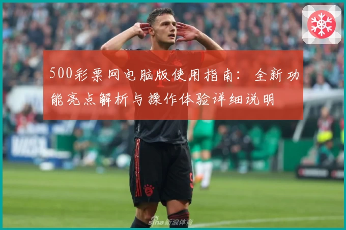 500彩票网电脑版使用指南：全新功能亮点解析与操作体验详细说明