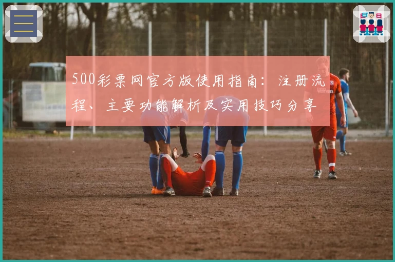 500彩票网官方版使用指南：注册流程、主要功能解析及实用技巧分享