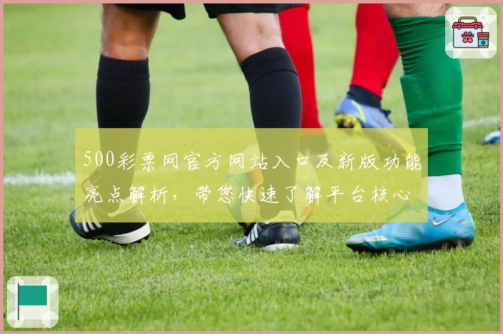 500彩票网官方网站入口及新版功能亮点解析，带您快速了解平台核心优势