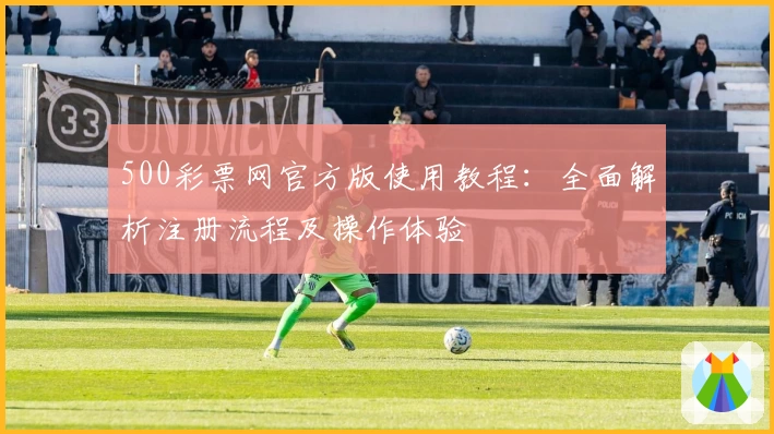 500彩票网官方版使用教程：全面解析注册流程及操作体验