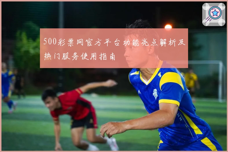 500彩票网官方平台功能亮点解析及热门服务使用指南