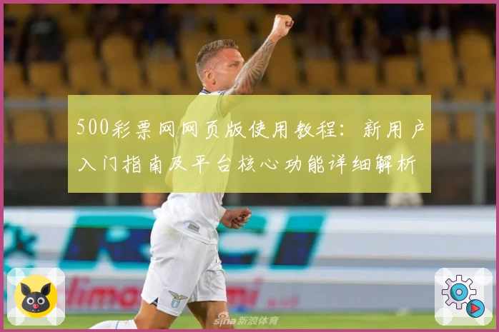 500彩票网网页版使用教程:新用户入门指南及平台核心功能详细解析