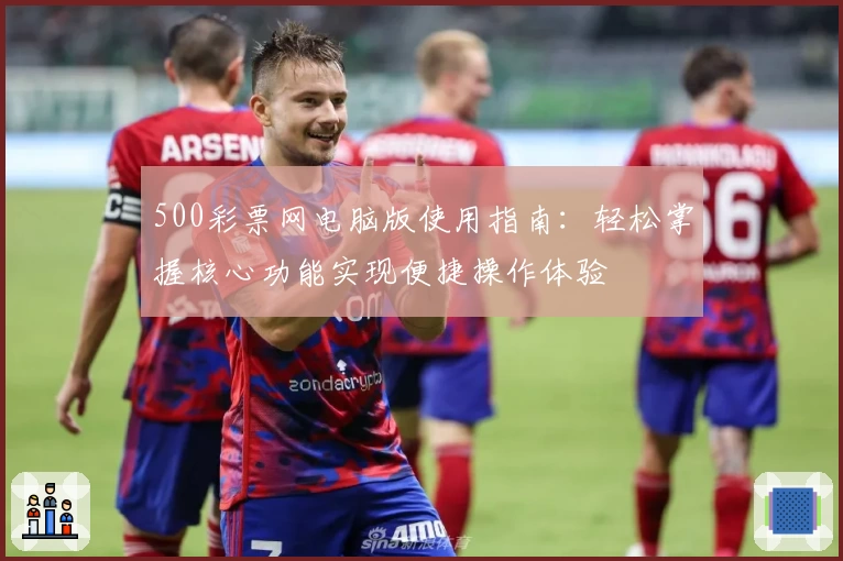 500彩票网电脑版使用指南：轻松掌握核心功能实现便捷操作体验