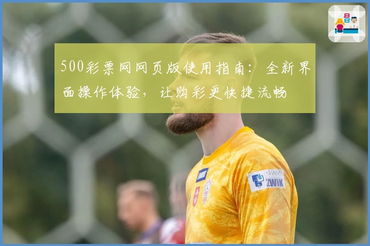 500彩票网网页版使用指南：全新界面操作体验，让购彩更快捷流畅