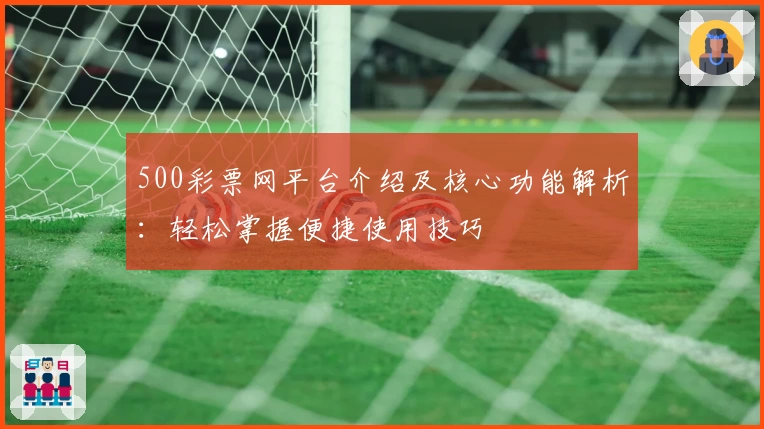 500彩票网平台介绍及核心功能解析：轻松掌握便捷使用技巧