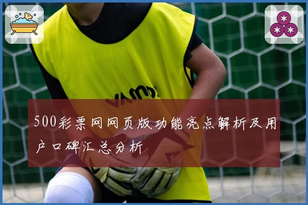 500彩票网网页版功能亮点解析及用户口碑汇总分析